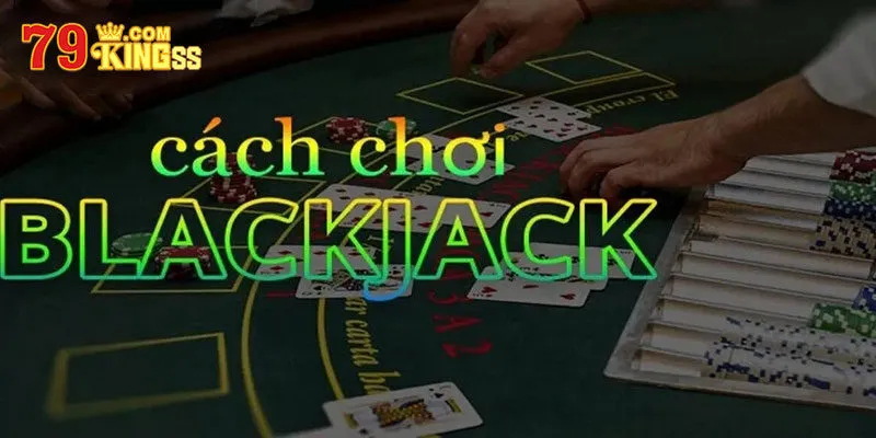 Cách chơi bài Blackjack với quy định chi tiết